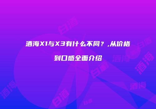 酒海X1与X3有什么不同？,从价格到口感全面介绍