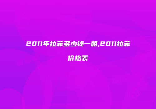 2011年拉菲多少钱一瓶,2011拉菲价格表