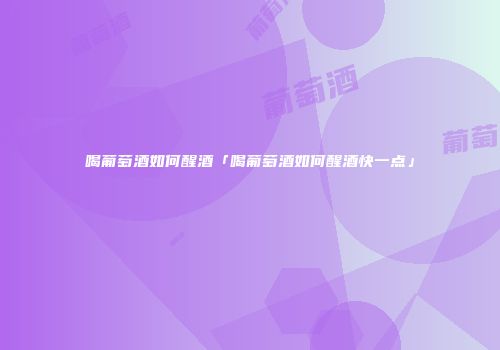 喝葡萄酒如何醒酒「喝葡萄酒如何醒酒快一点」