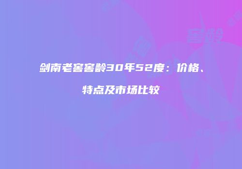 剑南老窖窖龄30年52度：价格、特点及市场比较