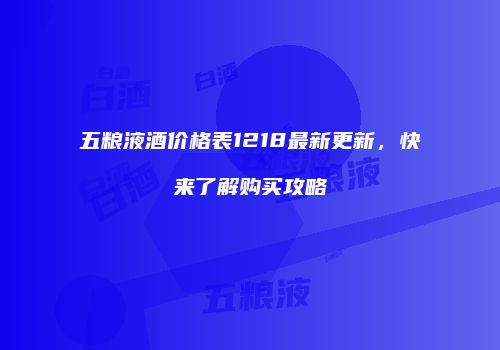 五粮液酒价格表1218最新更新，快来了解购买攻略