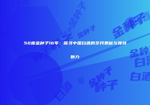 50度金种子16年：探寻中国白酒的岁月奥秘与独特魅力