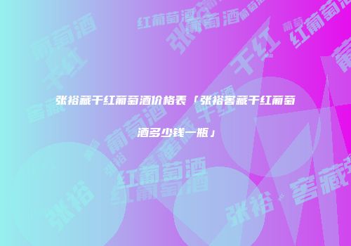 张裕藏干红葡萄酒价格表「张裕窖藏干红葡萄酒多少钱一瓶」