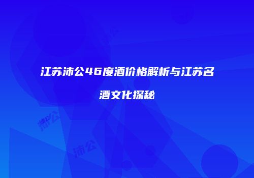 江苏沛公46度酒价格解析与江苏名酒文化探秘