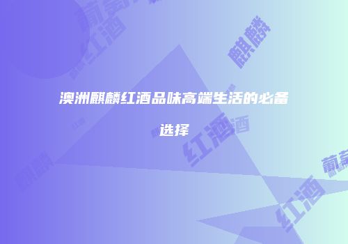 澳洲麒麟红酒品味高端生活的必备选择