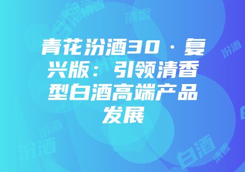 青花汾酒30·复兴版：引领清香型白酒高端产品发展