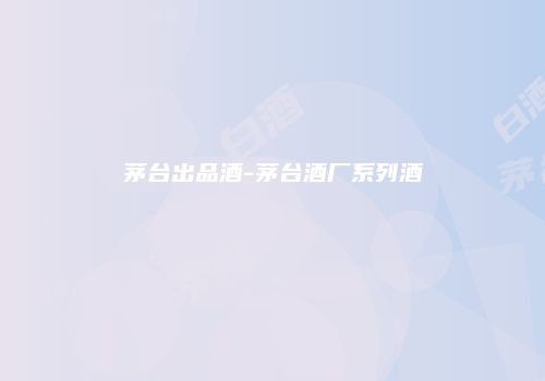 茅台出品酒-茅台酒厂系列酒