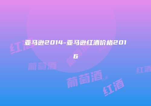 亚马逊2014-亚马逊红酒价格2016