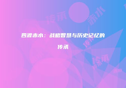四渡赤水：战略智慧与历史记忆的传承