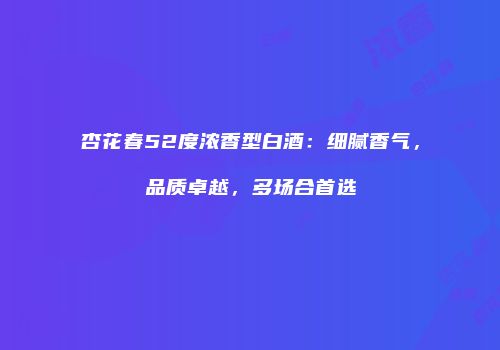 杏花春52度浓香型白酒：细腻香气，品质卓越，多场合首选