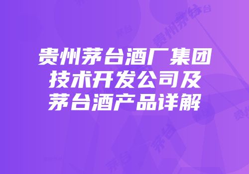 贵州茅台酒厂集团技术开发公司及茅台酒产品详解
