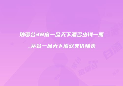 琅琊台38度一品天下酒多少钱一瓶_茅台一品天下酒双支价格表