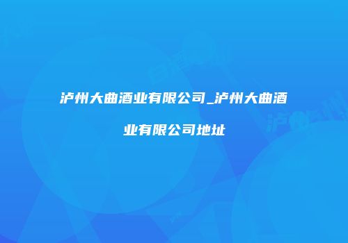 泸州大曲酒业有限公司_泸州大曲酒业有限公司地址