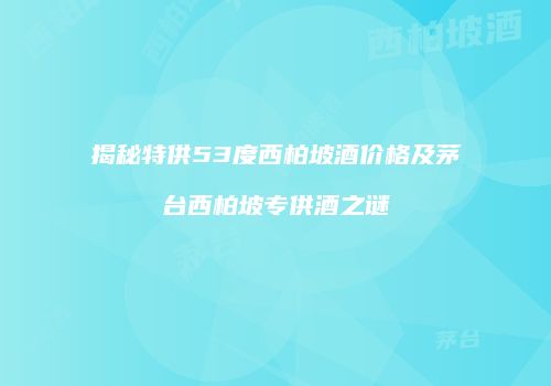 揭秘特供53度西柏坡酒价格及茅台西柏坡专供酒之谜