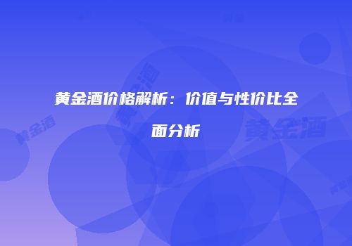 黄金酒价格解析：价值与性价比全面分析