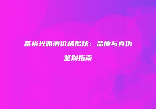 富裕光瓶酒价格揭秘：品质与真伪鉴别指南