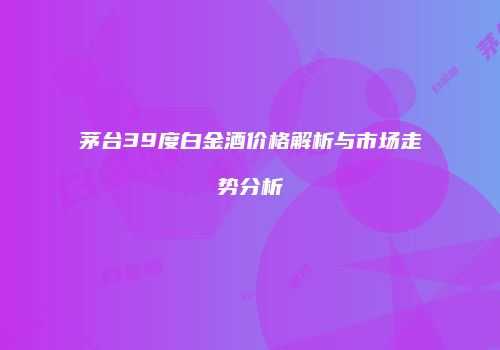茅台39度白金酒价格解析与市场走势分析