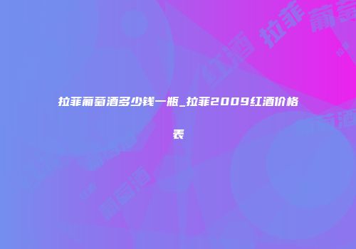拉菲葡萄酒多少钱一瓶_拉菲2009红酒价格表