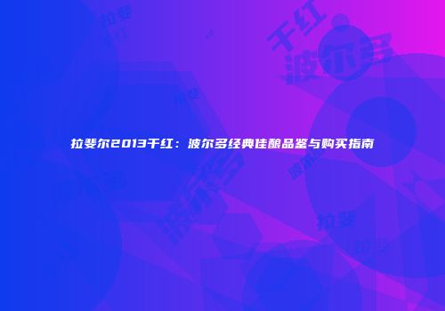 拉斐尔2013干红：波尔多经典佳酿品鉴与购买指南