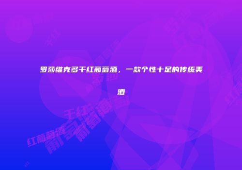 罗莎维克多干红葡萄酒，一款个性十足的传统美酒