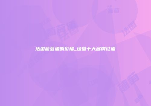 法国葡萄酒的价格_法国十大名牌红酒