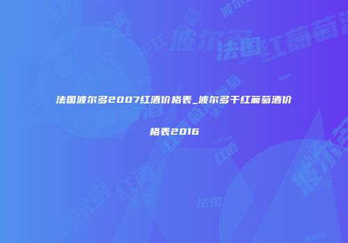 法国波尔多2007红酒价格表_波尔多干红葡萄酒价格表2016