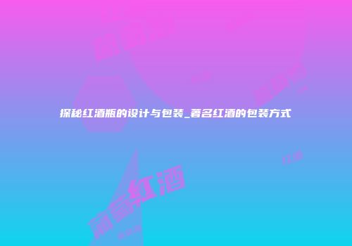 探秘红酒瓶的设计与包装_著名红酒的包装方式