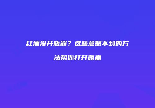 红酒没开瓶器？这些意想不到的方法帮你打开瓶盖