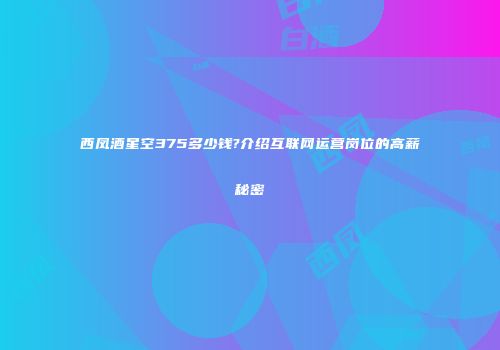 西凤酒星空375多少钱?介绍互联网运营岗位的高薪秘密