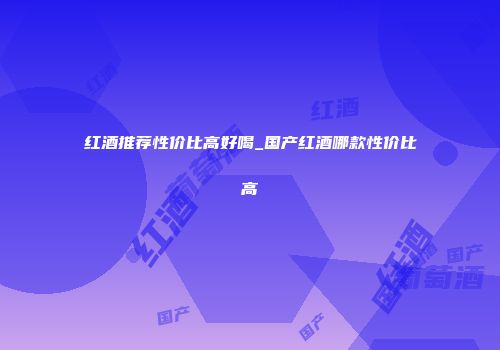 红酒推荐性价比高好喝_国产红酒哪款性价比高