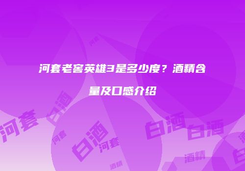河套老窖英雄3是多少度？酒精含量及口感介绍