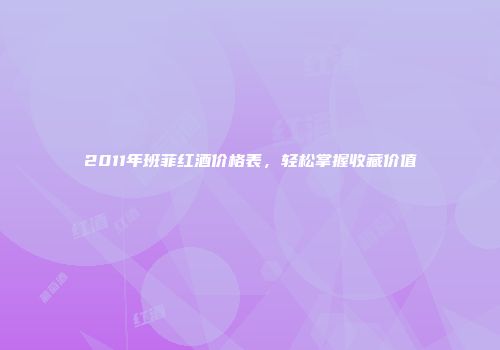 2011年班菲红酒价格表，轻松掌握收藏价值