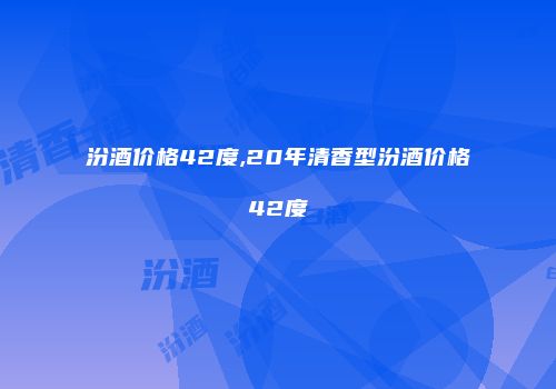 汾酒价格42度,20年清香型汾酒价格42度