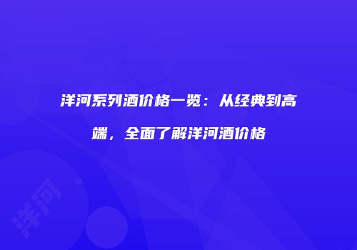洋河系列酒价格一览：从经典到高端，全面了解洋河酒价格