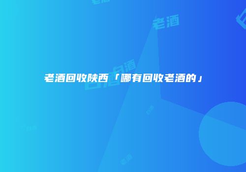 老酒回收陕西「哪有回收老酒的」