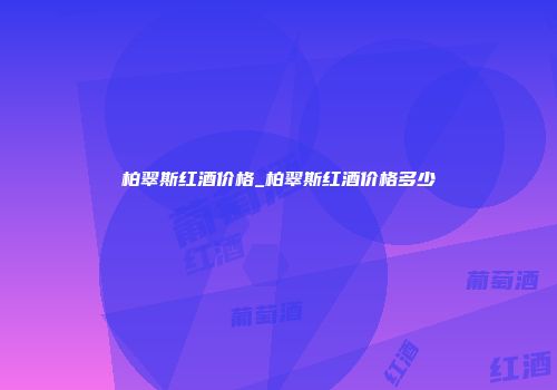 柏翠斯红酒价格_柏翠斯红酒价格多少