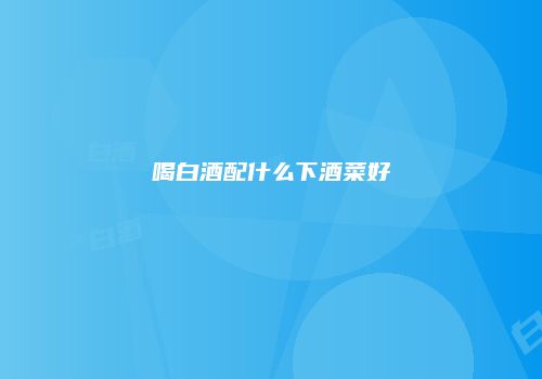 喝白酒配什么下酒菜好