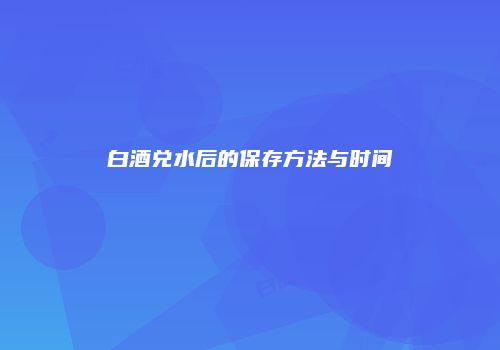白酒兑水后的保存方法与时间