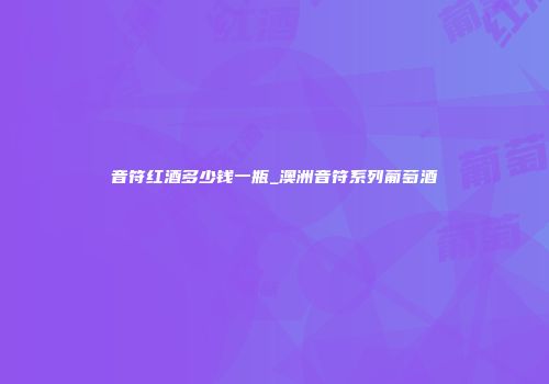 音符红酒多少钱一瓶_澳洲音符系列葡萄酒