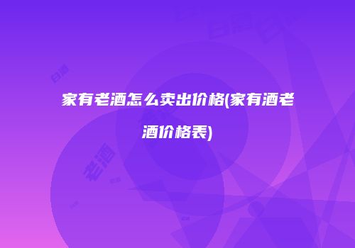家有老酒怎么卖出价格(家有酒老酒价格表)