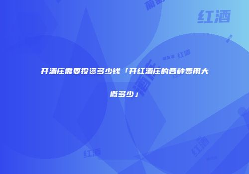 开酒庄需要投资多少钱「开红酒庄的各种费用大概多少」