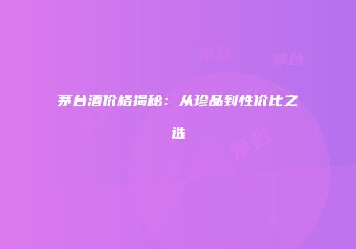 茅台酒价格揭秘：从珍品到性价比之选