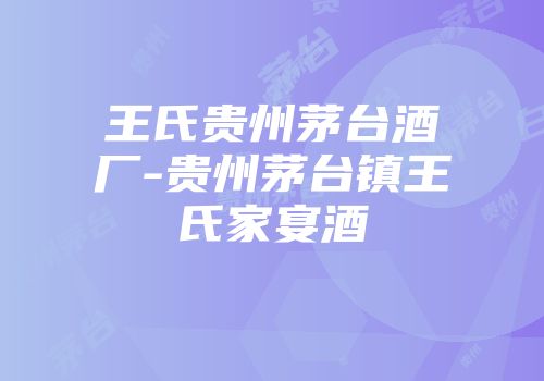 王氏贵州茅台酒厂-贵州茅台镇王氏家宴酒