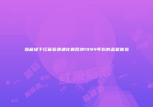 珍藏级干红葡萄酒通化解百纳1994年份的品鉴体验