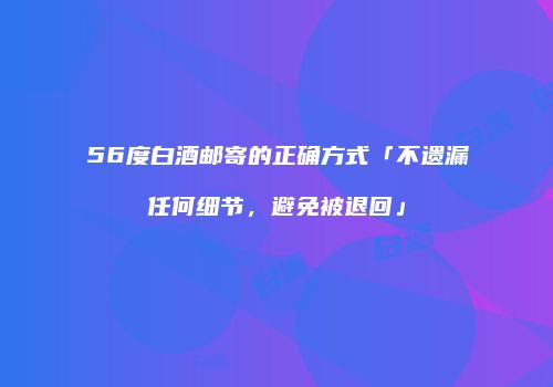 56度白酒邮寄的正确方式「不遗漏任何细节，避免被退回」