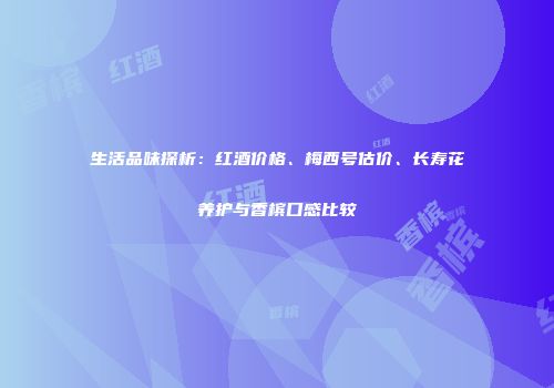 生活品味探析：红酒价格、梅西号估价、长寿花养护与香槟口感比较