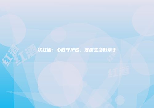 次红酒：心脏守护者，健康生活好帮手