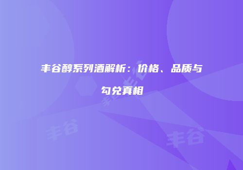 丰谷醇系列酒解析：价格、品质与勾兑真相