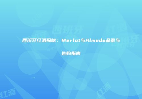 西班牙红酒探秘：Merlot与Almedo品鉴与选购指南