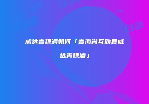 威达青稞酒如何「青海省互助县威达青稞酒」
